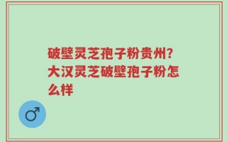 破壁灵芝孢子粉贵州？大汉灵芝破壁孢子粉怎么样