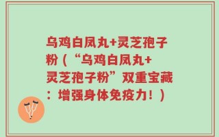 乌鸡白凤丸+灵芝孢子粉 (“乌鸡白凤丸+灵芝孢子粉”双重宝藏：增强身体免疫力！)