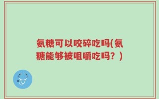 氨糖可以咬碎吃吗(氨糖能够被咀嚼吃吗？)