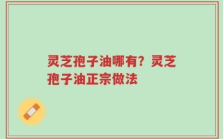 灵芝孢子油哪有？灵芝孢子油正宗做法