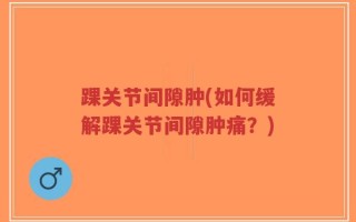 踝关节间隙肿(如何缓解踝关节间隙肿痛？)