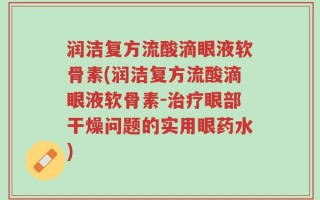 润洁复方流酸滴眼液软骨素(润洁复方流酸滴眼液软骨素-治疗眼部干燥问题的实用眼药水)