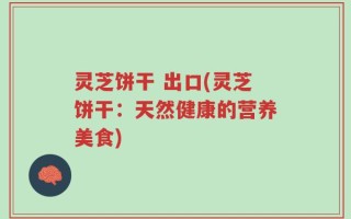 灵芝饼干 出口(灵芝饼干：天然健康的营养美食)