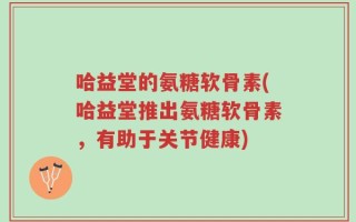 哈益堂的氨糖软骨素(哈益堂推出氨糖软骨素，有助于关节健康)