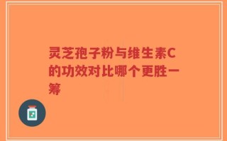 灵芝孢子粉与维生素C的功效对比哪个更胜一筹