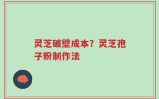 灵芝破壁成本？灵芝孢子粉制作法
