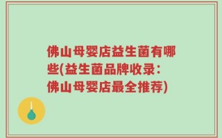 佛山母婴店益生菌有哪些(益生菌品牌收录：佛山母婴店最全推荐)