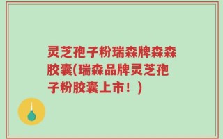 灵芝孢子粉瑞森牌森森胶囊(瑞森品牌灵芝孢子粉胶囊上市！)