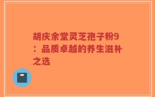胡庆余堂灵芝孢子粉9：品质卓越的养生滋补之选