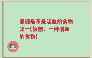 氨糖是不是活血的食物之一(氨糖：一种活血的食物)