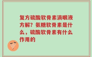 复方硫酸软骨素滴眼液方解？氨糖软骨素是什么，硫酸软骨素有什么作用的