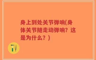 身上到处关节弹响(身体关节随走动弹响？这是为什么？)