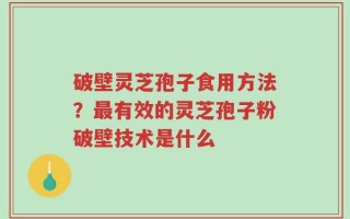 破壁灵芝孢子食用方法？最有效的灵芝孢子粉破壁技术是什么