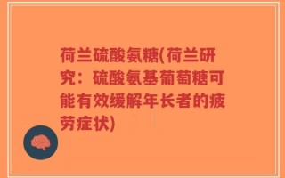 荷兰硫酸氨糖(荷兰研究：硫酸氨基葡萄糖可能有效缓解年长者的疲劳症状)