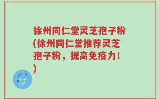 徐州同仁堂灵芝孢子粉(徐州同仁堂推荐灵芝孢子粉，提高免疫力！)