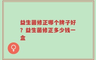 益生菌修正哪个牌子好？益生菌修正多少钱一盒