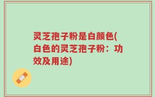 灵芝孢子粉是白颜色(白色的灵芝孢子粉：功效及用途)