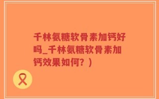 千林氨糖软骨素加钙好吗_千林氨糖软骨素加钙效果如何？)