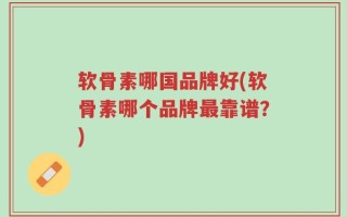 软骨素哪国品牌好(软骨素哪个品牌最靠谱？)