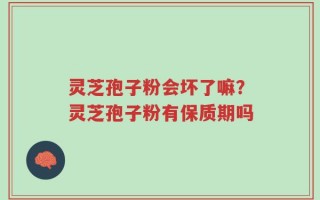 灵芝孢子粉会坏了嘛？灵芝孢子粉有保质期吗