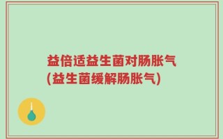 益倍适益生菌对肠胀气(益生菌缓解肠胀气)