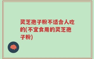 灵芝孢子粉不适合人吃的(不宜食用的灵芝孢子粉)