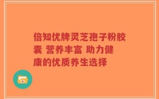 倍知优牌灵芝孢子粉胶囊 营养丰富 助力健康的优质养生选择