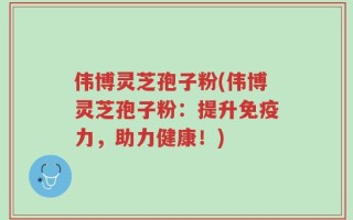 伟博灵芝孢子粉(伟博灵芝孢子粉：提升免疫力，助力健康！)