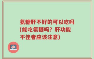 氨糖肝不好的可以吃吗(能吃氨糖吗？肝功能不佳者应该注意)