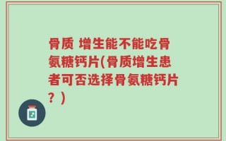 骨质 增生能不能吃骨氨糖钙片(骨质增生患者可否选择骨氨糖钙片？)