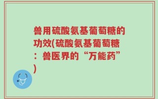 兽用硫酸氨基葡萄糖的功效(硫酸氨基葡萄糖：兽医界的“万能药”)