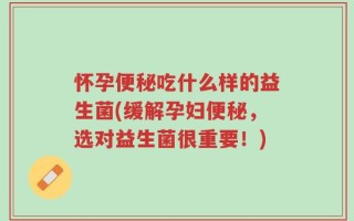 怀孕便秘吃什么样的益生菌(缓解孕妇便秘，选对益生菌很重要！)