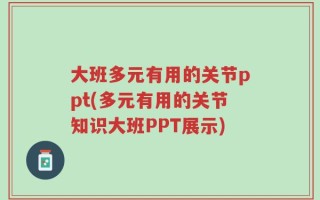 大班多元有用的关节ppt(多元有用的关节知识大班PPT展示)