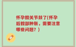 怀孕髋关节鼓了(怀孕后髋部肿胀，需要注意哪些问题？)
