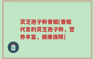 灵芝孢子粉香姐(香姐代言的灵芝孢子粉，营养丰富，健康保障)