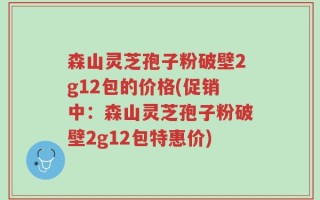 森山灵芝孢子粉破壁2g12包的价格(促销中：森山灵芝孢子粉破壁2g12包特惠价)
