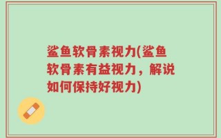 鲨鱼软骨素视力(鲨鱼软骨素有益视力，解说如何保持好视力)