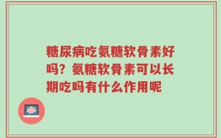 糖尿病吃氨糖软骨素好吗？氨糖软骨素可以长期吃吗有什么作用呢