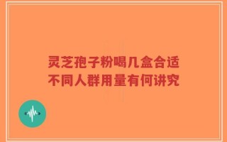 灵芝孢子粉喝几盒合适不同人群用量有何讲究