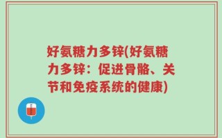 好氨糖力多锌(好氨糖力多锌：促进骨骼、关节和免疫系统的健康)