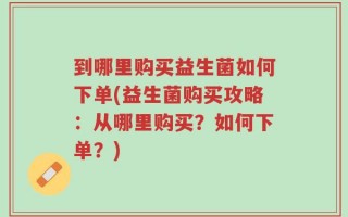 到哪里购买益生菌如何下单(益生菌购买攻略：从哪里购买？如何下单？)