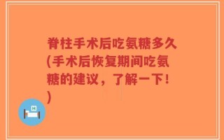 脊柱手术后吃氨糖多久(手术后恢复期间吃氨糖的建议，了解一下！)