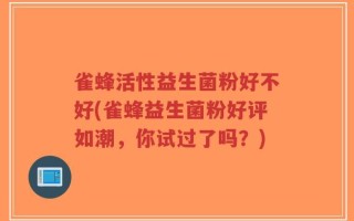 雀蜂活性益生菌粉好不好(雀蜂益生菌粉好评如潮，你试过了吗？)
