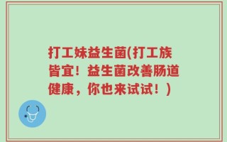 打工妹益生菌(打工族皆宜！益生菌改善肠道健康，你也来试试！)