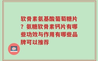 软骨素氨基酸葡萄糖片？氨糖软骨素钙片有哪些功效与作用有哪些品牌可以推荐