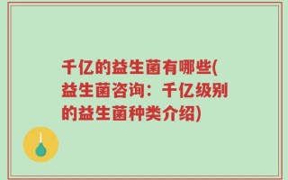 千亿的益生菌有哪些(益生菌咨询：千亿级别的益生菌种类介绍)