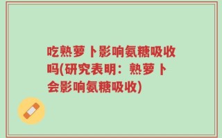 吃熟萝卜影响氨糖吸收吗(研究表明：熟萝卜会影响氨糖吸收)