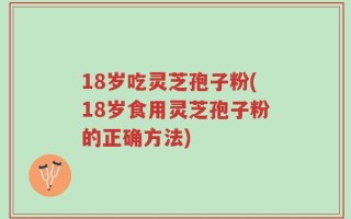 18岁吃灵芝孢子粉(18岁食用灵芝孢子粉的正确方法)