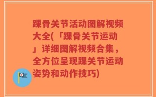 踝骨关节活动图解视频大全(「踝骨关节运动」详细图解视频合集，全方位呈现踝关节运动姿势和动作技巧)
