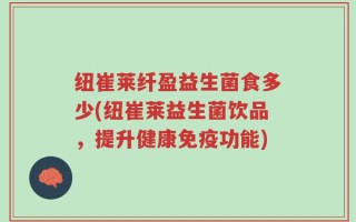 纽崔莱纤盈益生菌食多少(纽崔莱益生菌饮品，提升健康免疫功能)